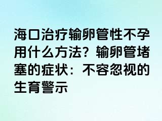 海口治療輸卵管性不孕用什么方法？輸卵管堵塞的癥狀：不容忽視的生育警示