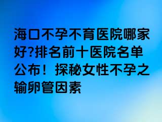 ?？诓辉胁挥t(yī)院哪家好?排名前十醫(yī)院名單公布！探秘女性不孕之輸卵管因素