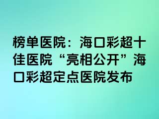 榜單醫(yī)院：?？诓食厌t(yī)院“亮相公開(kāi)”海口彩超定點(diǎn)醫(yī)院發(fā)布