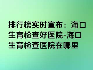 排行榜實(shí)時(shí)宣布：?？谏龣z查好醫(yī)院-海口生育檢查醫(yī)院在哪里