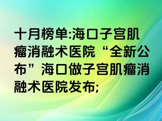 十月榜單:?？谧訉m肌瘤消融術(shù)醫(yī)院“全新公布”海口做子宮肌瘤消融術(shù)醫(yī)院發(fā)布;