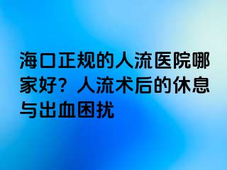 ?？谡?guī)的人流醫(yī)院哪家好？人流術(shù)后的休息與出血困擾