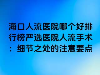 海口人流醫(yī)院哪個(gè)好排行榜嚴(yán)選醫(yī)院人流手術(shù)：細(xì)節(jié)之處的注意要點(diǎn)