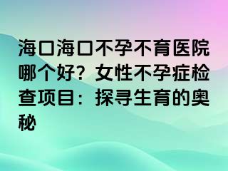 ?？诤？诓辉胁挥t(yī)院哪個(gè)好？女性不孕癥檢查項(xiàng)目：探尋生育的奧秘