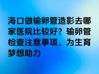 ?？谧鲚斅压茉煊叭ツ募裔t(yī)院比較好？輸卵管檢查注意事項(xiàng)，為生育夢想助力