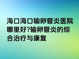 ?？诤？谳斅压苎揍t(yī)院哪里好?輸卵管炎的綜合治療與康復(fù)