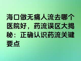 ?？谧鰺o痛人流去哪個(gè)醫(yī)院好，藥流誤區(qū)大揭秘：正確認(rèn)識藥流關(guān)鍵要點(diǎn)