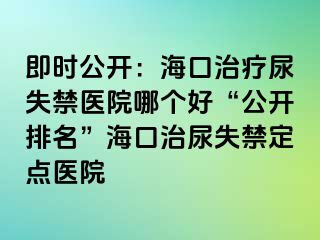 即時(shí)公開：?？谥委熌蚴Ыt(yī)院哪個(gè)好“公開排名”海口治尿失禁定點(diǎn)醫(yī)院