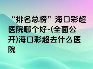 “排名總榜”?？诓食t(yī)院哪個(gè)好-(全面公開)?？诓食ナ裁瘁t(yī)院