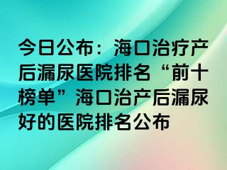 今日公布：?？谥委煯a(chǎn)后漏尿醫(yī)院排名“前十榜單”?？谥萎a(chǎn)后漏尿好的醫(yī)院排名公布