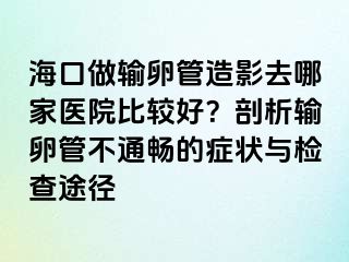 ?？谧鲚斅压茉煊叭ツ募裔t(yī)院比較好？剖析輸卵管不通暢的癥狀與檢查途徑