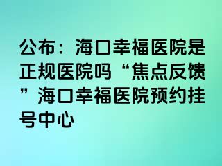 公布：海口幸福醫(yī)院是正規(guī)醫(yī)院嗎“焦點反饋”?？谛腋ａt(yī)院預(yù)約掛號中心