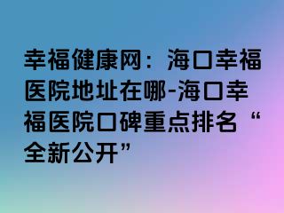 幸福健康網(wǎng)：?？谛腋ａt(yī)院地址在哪-?？谛腋ａt(yī)院口碑重點排名“全新公開”