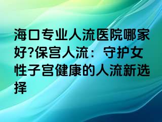 ?？趯I(yè)人流醫(yī)院哪家好?保宮人流：守護(hù)女性子宮健康的人流新選擇