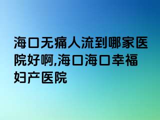 ?？跓o痛人流到哪家醫(yī)院好啊,?？诤？谛腋D產(chǎn)醫(yī)院