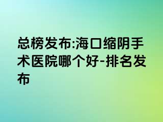 總榜發(fā)布:?？诳s陰手術(shù)醫(yī)院哪個好-排名發(fā)布